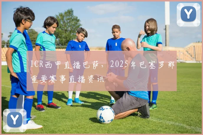 ICR西甲直播巴萨，2025年巴塞罗那重要赛事直播资讯