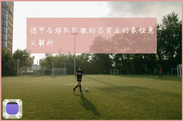 德甲各球队队徽标志背后的象征意义解析