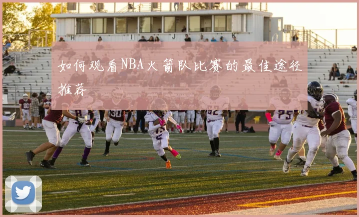 如何观看NBA火箭队比赛的最佳途径推荐