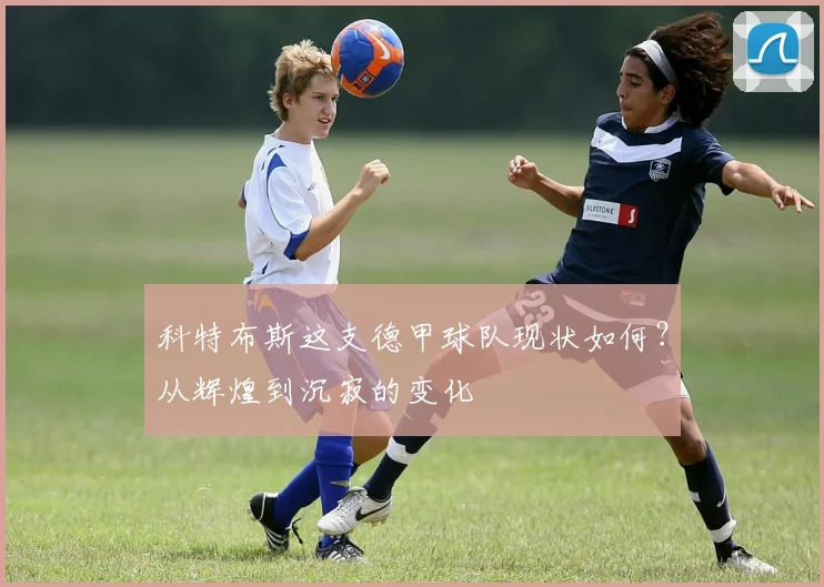 科特布斯这支德甲球队现状如何？从辉煌到沉寂的变化