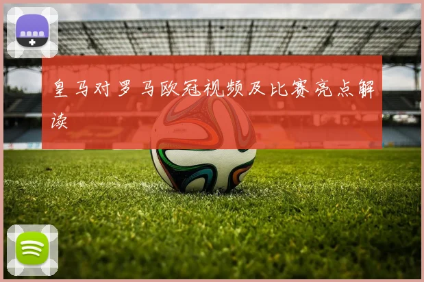 皇马对罗马欧冠视频及比赛亮点解读