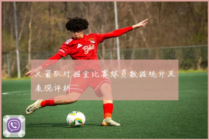 火箭队对掘金比赛球员数据统计及表现评析