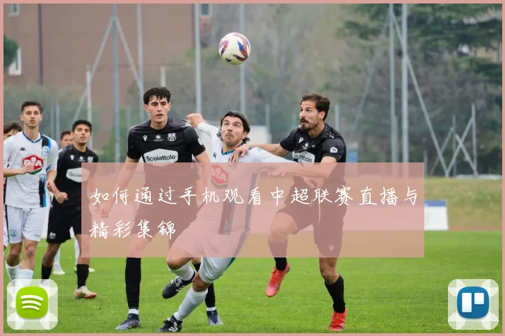 如何通过手机观看中超联赛直播与精彩集锦