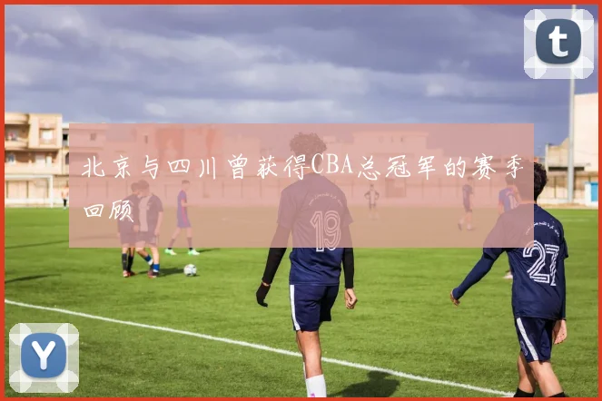 北京与四川曾获得CBA总冠军的赛季回顾