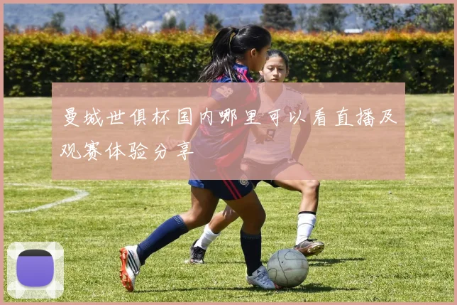 曼城世俱杯国内哪里可以看直播及观赛体验分享