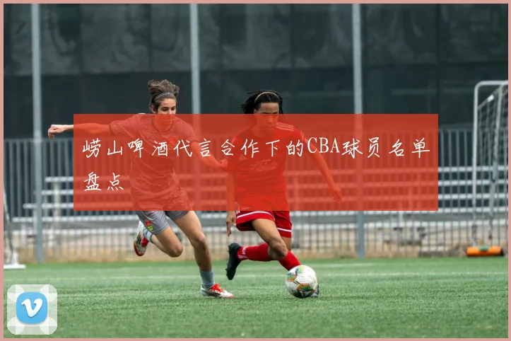 崂山啤酒代言合作下的CBA球员名单盘点