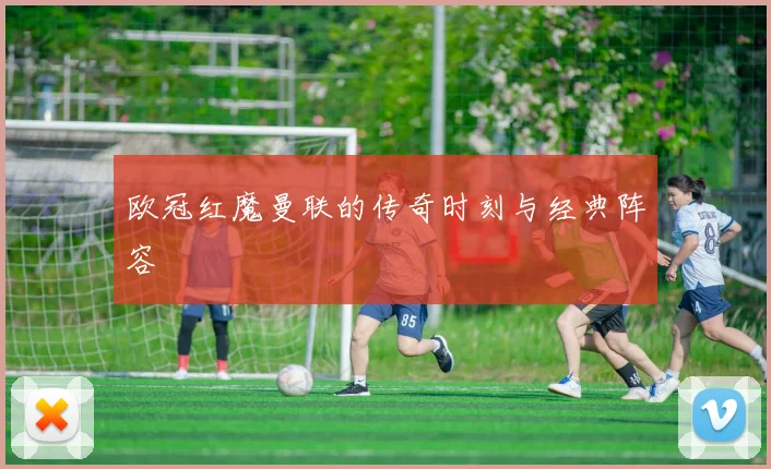 欧冠红魔曼联的传奇时刻与经典阵容