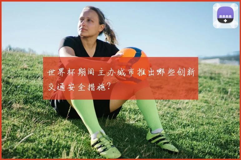 世界杯期间主办城市推出哪些创新交通安全措施？