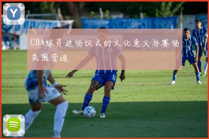 CBA球员进场仪式的文化意义与赛场氛围营造