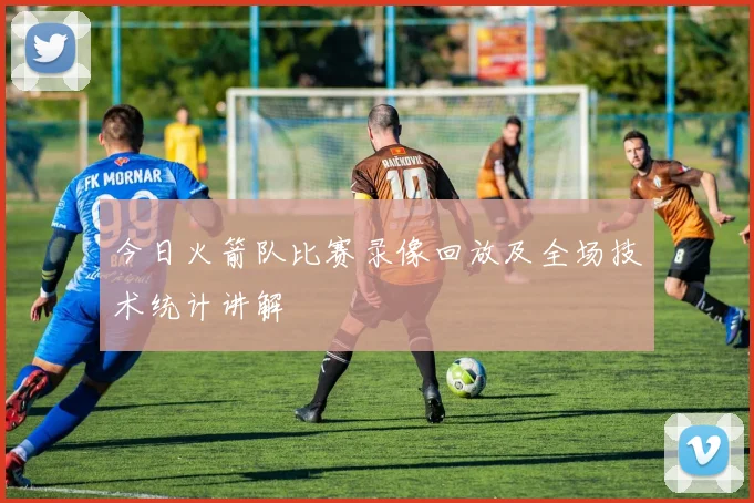 今日火箭队比赛录像回放及全场技术统计讲解