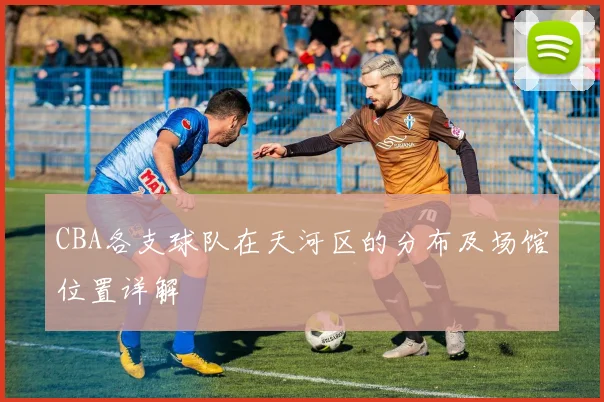 CBA各支球队在天河区的分布及场馆位置详解