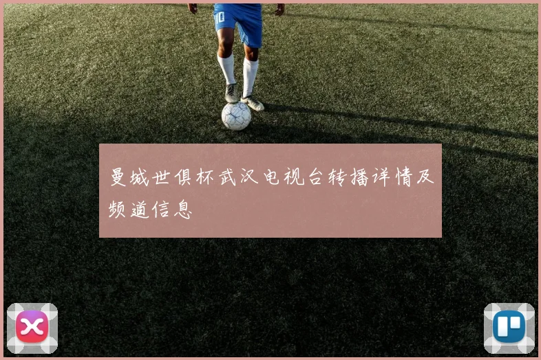 曼城世俱杯武汉电视台转播详情及频道信息