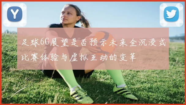 足球6G展望是否预示未来全沉浸式比赛体验与虚拟互动的变革
