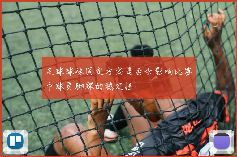 足球球袜固定方式是否会影响比赛中球员脚踝的稳定性